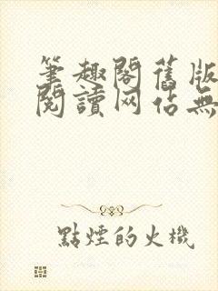 笔趣阁旧版在线阅读网站无弹窗下载