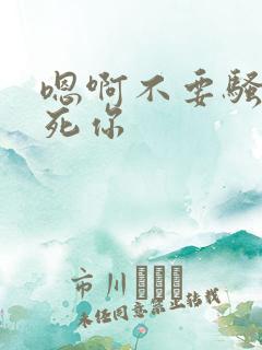 嗯啊不要骚货干死你