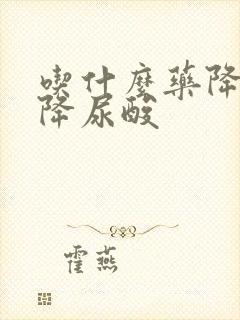 吃什么药降肌酐降尿酸