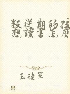 叛逆期的孩子不想读书怎么办家长