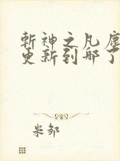 斩神之凡尘神域更新到哪了