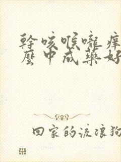 干咳喉咙痒吃什么中成药好得最快最有效