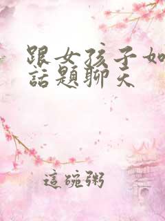 跟女孩子如何找话题聊天