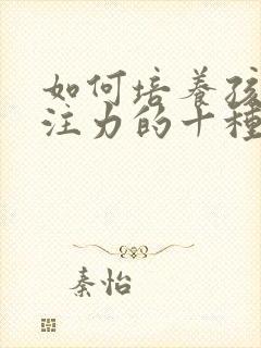 如何培养孩子专注力的十种方法