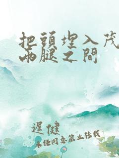 把头埋入茂密的两腿之间