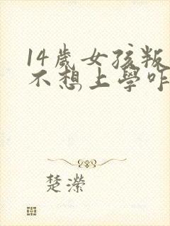 14岁女孩叛逆不想上学咋办