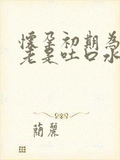 怀孕初期为什么老是吐口水