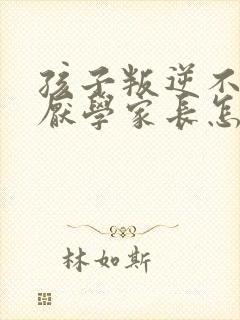 孩子叛逆不听话厌学家长怎么沟通