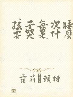 孩子每次睡觉都要哭是什么原因