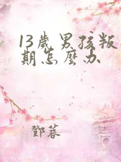 13岁男孩叛逆期怎么办