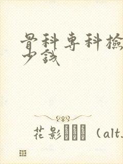 骨科专科检查多少钱