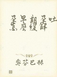 孕早期孕吐厉害怎么缓解