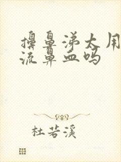 擤鼻涕太用力会流鼻血吗