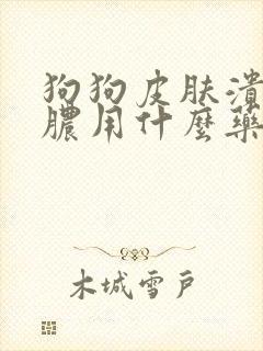 狗狗皮肤溃烂化脓用什么药