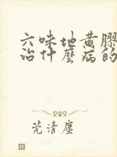 六味地黄胶囊是治什么病的