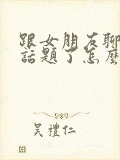 跟女朋友聊天没话题了怎么聊