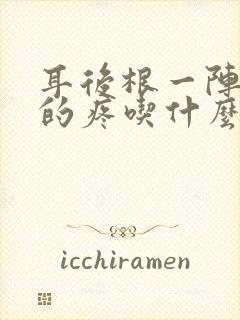 耳后根一阵一阵的疼吃什么药