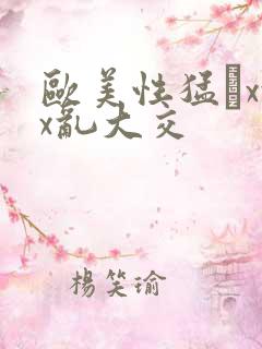 欧美性猛╳xxx乱大交