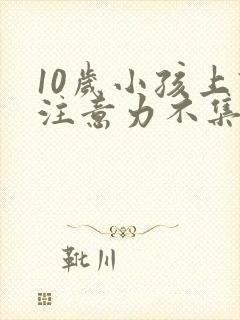 10岁小孩上课注意力不集中是怎么回事