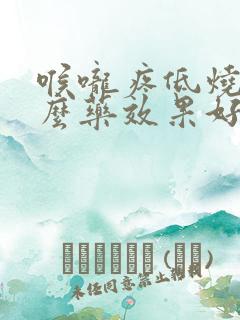 喉咙疼低烧吃什么药效果好