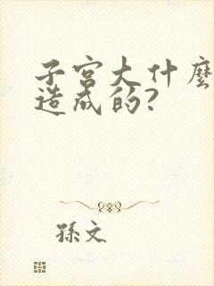 子宫大什么原因造成的?