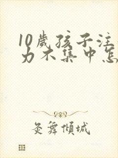 10岁孩子注意力不集中怎么训练