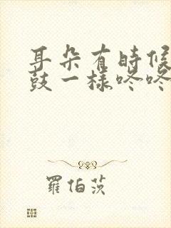 耳朵有时候像打鼓一样咚咚咚响