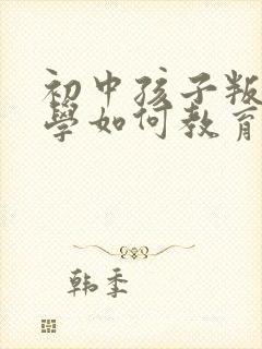 初中孩子叛逆厌学如何教育