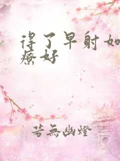 得了早射如何治疗好