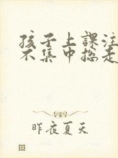 孩子上课注意力不集中总走神