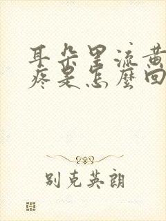 耳朵里流黄水还疼是怎么回事