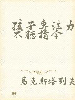 孩子专注力差 不听指令