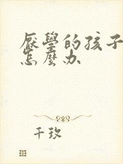 厌学的孩子厌学怎么办