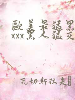 欧美最猛黑人xxxx黑人猛交69