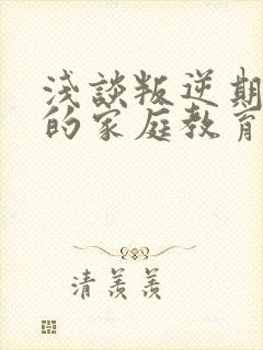 浅谈叛逆期孩子的家庭教育