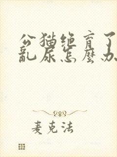 公猫绝育了还是乱尿怎么办