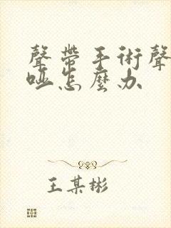 声带手术声音嘶哑怎么办