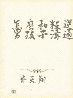 怎么和叛逆期的男孩子沟通