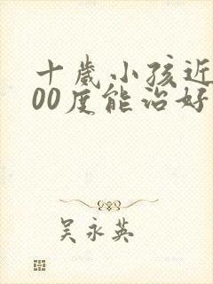 十岁小孩近视200度能治好吗