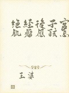 绝经后子宫多发肌瘤应该怎么办