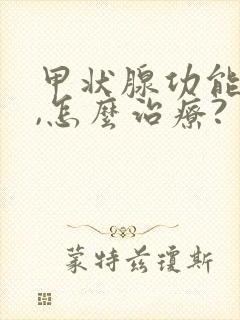 甲状腺功能减退,怎么治疗?