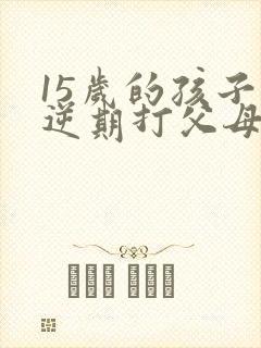 15岁的孩子叛逆期打父母