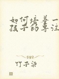 如何培养一年级孩子的专注力