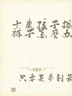 十岁孩子总是尿裤子怎么办