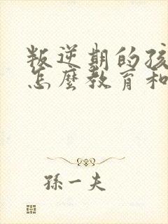 叛逆期的孩子该怎么教育和沟通