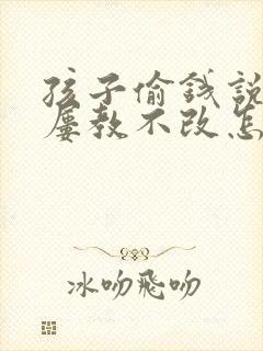 孩子偷钱说谎话屡教不改怎么办?