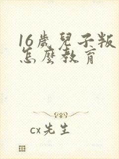 16岁儿子叛逆怎么教育