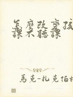 怎么改变孩子上课不听课