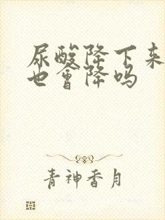 尿酸降下来肌酐也会降吗