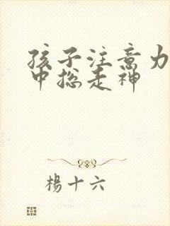 孩子注意力不集中总走神